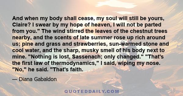 And when my body shall cease, my soul will still be yours, Claire? I swear by my hope of heaven, I will not be parted from you. The wind stirred the leaves of the chestnut trees nearby, and the scents of late summer