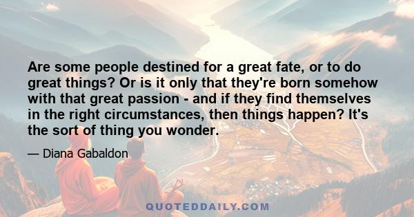 Are some people destined for a great fate, or to do great things? Or is it only that they're born somehow with that great passion - and if they find themselves in the right circumstances, then things happen? It's the