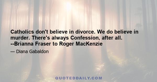 Catholics don't believe in divorce. We do believe in murder. There's always Confession, after all. --Brianna Fraser to Roger MacKenzie