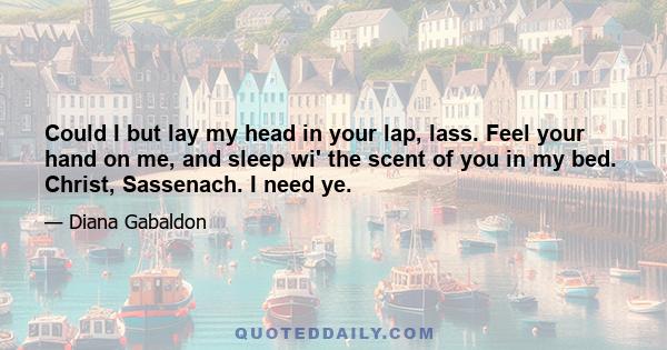 Could I but lay my head in your lap, lass. Feel your hand on me, and sleep wi' the scent of you in my bed. Christ, Sassenach. I need ye.