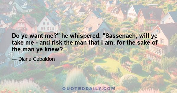 Do ye want me? he whispered. Sassenach, will ye take me - and risk the man that I am, for the sake of the man ye knew?