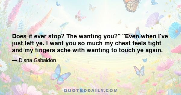 Does it ever stop? The wanting you? Even when I've just left ye. I want you so much my chest feels tight and my fingers ache with wanting to touch ye again.