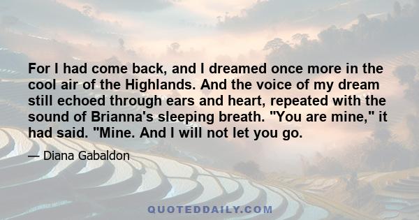 For I had come back, and I dreamed once more in the cool air of the Highlands. And the voice of my dream still echoed through ears and heart, repeated with the sound of Brianna's sleeping breath. You are mine, it had