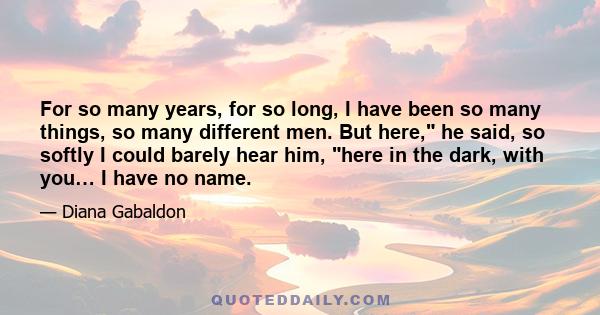 For so many years, for so long, I have been so many things, so many different men. But here, he said, so softly I could barely hear him, here in the dark, with you… I have no name.