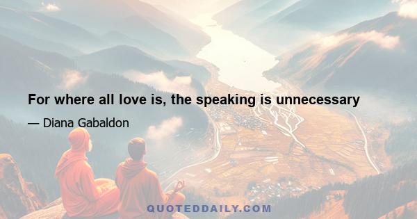 For where all love is, the speaking is unnecessary