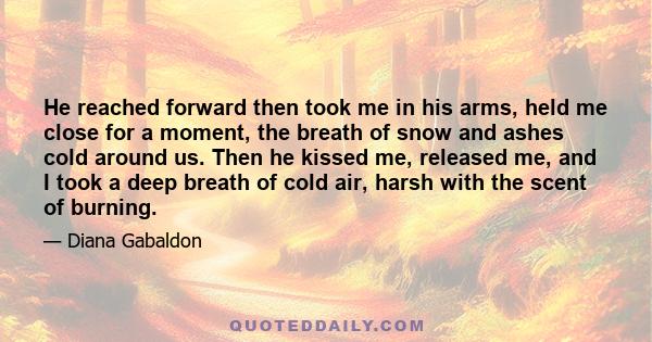 He reached forward then took me in his arms, held me close for a moment, the breath of snow and ashes cold around us. Then he kissed me, released me, and I took a deep breath of cold air, harsh with the scent of burning.