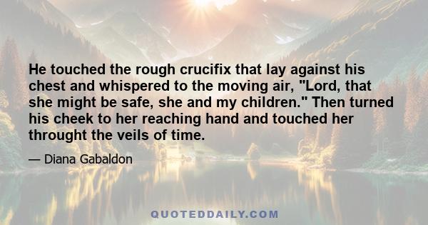 He touched the rough crucifix that lay against his chest and whispered to the moving air, Lord, that she might be safe, she and my children. Then turned his cheek to her reaching hand and touched her throught the veils