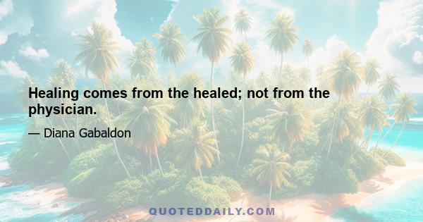 Healing comes from the healed; not from the physician.