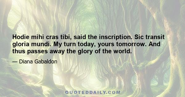 Hodie mihi cras tibi, said the inscription. Sic transit gloria mundi. My turn today, yours tomorrow. And thus passes away the glory of the world.