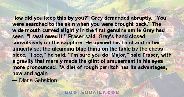 How did you keep this by you? Grey demanded abruptly. You were searched to the skin when you were brought back. The wide mouth curved slightly in the first genuine smile Grey had seen. I swallowed it, Fraser said.