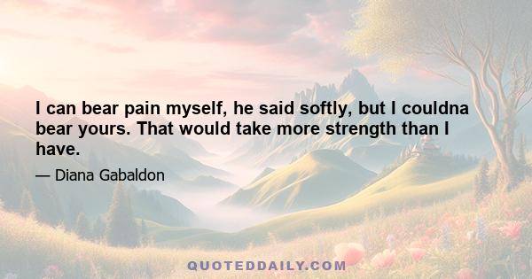 I can bear pain myself, he said softly, but I couldna bear yours. That would take more strength than I have.