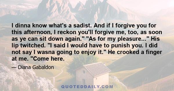 I dinna know what's a sadist. And if I forgive you for this afternoon, I reckon you'll forgive me, too, as soon as ye can sit down again. As for my pleasure... His lip twitched. I said I would have to punish you. I did