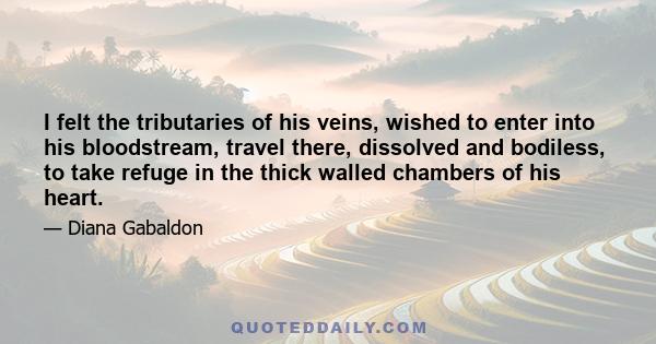 I felt the tributaries of his veins, wished to enter into his bloodstream, travel there, dissolved and bodiless, to take refuge in the thick walled chambers of his heart.