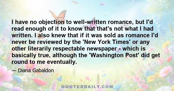 I have no objection to well-written romance, but I'd read enough of it to know that that's not what I had written. I also knew that if it was sold as romance I'd never be reviewed by the 'New York Times' or any other