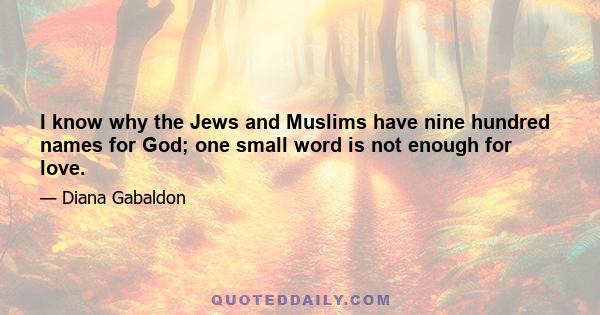 I know why the Jews and Muslims have nine hundred names for God; one small word is not enough for love.