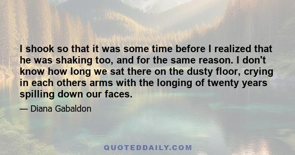 I shook so that it was some time before I realized that he was shaking too, and for the same reason. I don't know how long we sat there on the dusty floor, crying in each others arms with the longing of twenty years