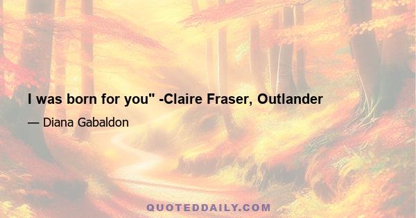 I was born for you -Claire Fraser, Outlander