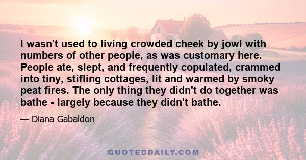 I wasn't used to living crowded cheek by jowl with numbers of other people, as was customary here. People ate, slept, and frequently copulated, crammed into tiny, stifling cottages, lit and warmed by smoky peat fires.