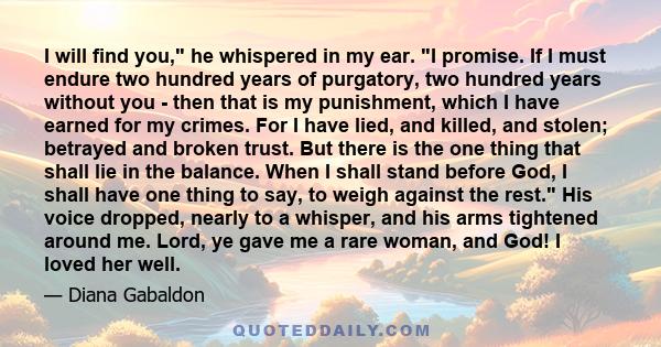 I will find you, he whispered in my ear. I promise. If I must endure two hundred years of purgatory, two hundred years without you - then that is my punishment, which I have earned for my crimes. For I have lied, and