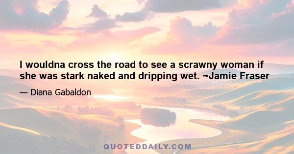 I wouldna cross the road to see a scrawny woman if she was stark naked and dripping wet. ~Jamie Fraser