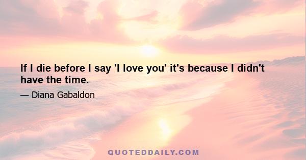 If I die before I say 'I love you' it's because I didn't have the time.