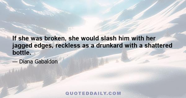 If she was broken, she would slash him with her jagged edges, reckless as a drunkard with a shattered bottle.