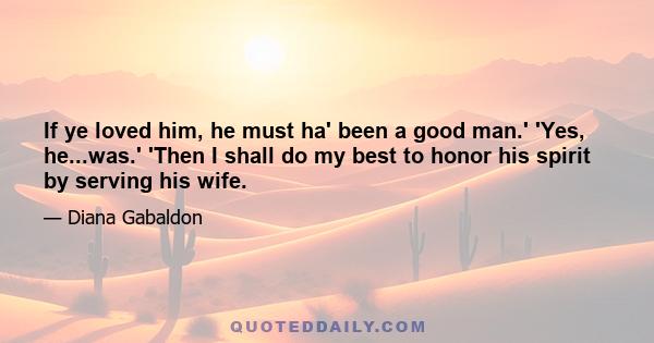 If ye loved him, he must ha' been a good man.' 'Yes, he...was.' 'Then I shall do my best to honor his spirit by serving his wife.