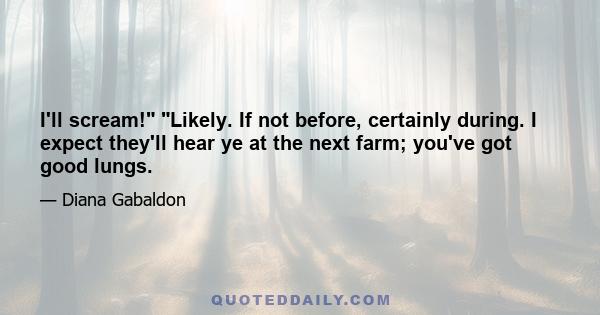 I'll scream! Likely. If not before, certainly during. I expect they'll hear ye at the next farm; you've got good lungs.