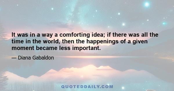 It was in a way a comforting idea; if there was all the time in the world, then the happenings of a given moment became less important.