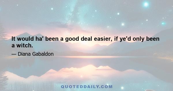 It would ha' been a good deal easier, if ye'd only been a witch.