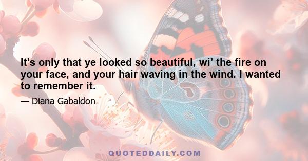 It's only that ye looked so beautiful, wi' the fire on your face, and your hair waving in the wind. I wanted to remember it.