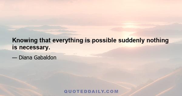 Knowing that everything is possible suddenly nothing is necessary.