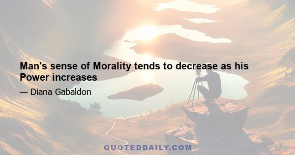 Man's sense of Morality tends to decrease as his Power increases