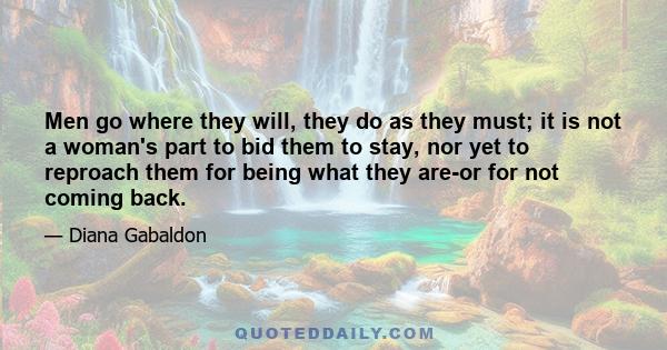 Men go where they will, they do as they must; it is not a woman's part to bid them to stay, nor yet to reproach them for being what they are-or for not coming back.