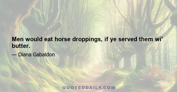 Men would eat horse droppings, if ye served them wi' butter.