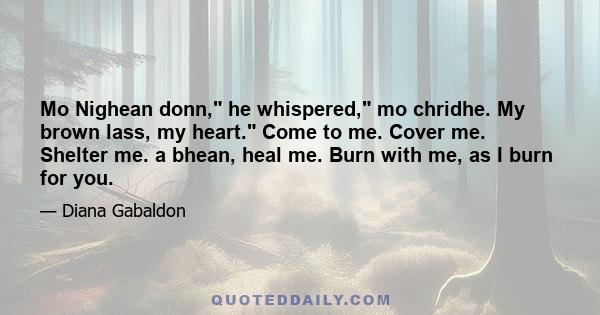 Mo Nighean donn, he whispered, mo chridhe. My brown lass, my heart. Come to me. Cover me. Shelter me. a bhean, heal me. Burn with me, as I burn for you.