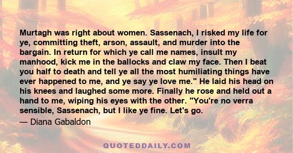 Murtagh was right about women. Sassenach, I risked my life for ye, committing theft, arson, assault, and murder into the bargain. In return for which ye call me names, insult my manhood, kick me in the ballocks and claw 