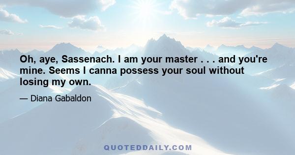 Oh, aye, Sassenach. I am your master . . . and you're mine. Seems I canna possess your soul without losing my own.