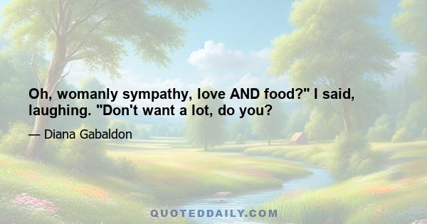 Oh, womanly sympathy, love AND food? I said, laughing. Don't want a lot, do you?