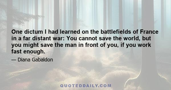 One dictum I had learned on the battlefields of France in a far distant war: You cannot save the world, but you might save the man in front of you, if you work fast enough.