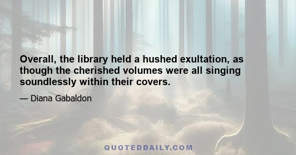 Overall, the library held a hushed exultation, as though the cherished volumes were all singing soundlessly within their covers.