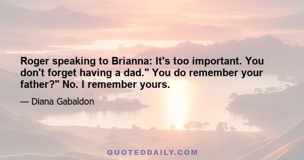 Roger speaking to Brianna: It's too important. You don't forget having a dad. You do remember your father? No. I remember yours.