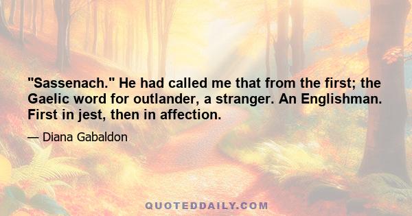 Sassenach. He had called me that from the first; the Gaelic word for outlander, a stranger. An Englishman. First in jest, then in affection.