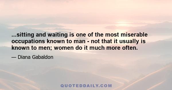 ...sitting and waiting is one of the most miserable occupations known to man - not that it usually is known to men; women do it much more often.