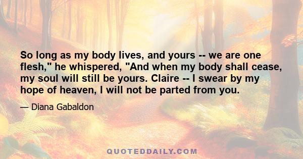 So long as my body lives, and yours -- we are one flesh, he whispered, And when my body shall cease, my soul will still be yours. Claire -- I swear by my hope of heaven, I will not be parted from you.