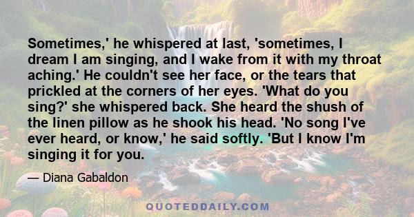 Sometimes,' he whispered at last, 'sometimes, I dream I am singing, and I wake from it with my throat aching.' He couldn't see her face, or the tears that prickled at the corners of her eyes. 'What do you sing?' she