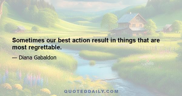 Sometimes our best action result in things that are most regrettable.