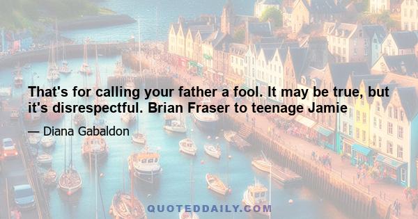 That's for calling your father a fool. It may be true, but it's disrespectful. Brian Fraser to teenage Jamie