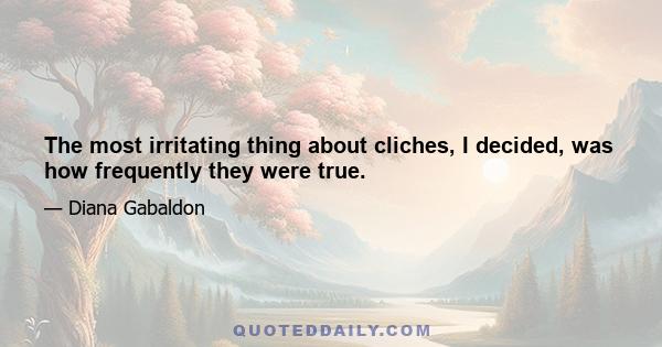 The most irritating thing about cliches, I decided, was how frequently they were true.