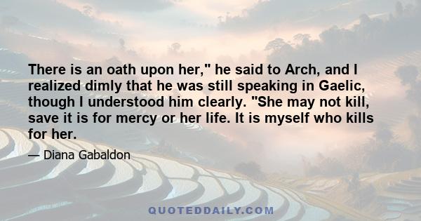 There is an oath upon her, he said to Arch, and I realized dimly that he was still speaking in Gaelic, though I understood him clearly. She may not kill, save it is for mercy or her life. It is myself who kills for her.